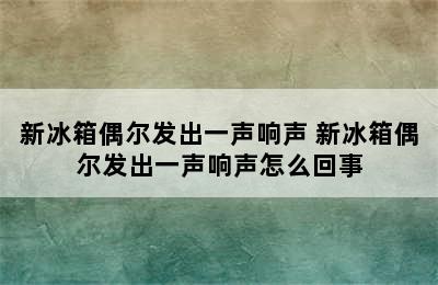 新冰箱偶尔发出一声响声 新冰箱偶尔发出一声响声怎么回事